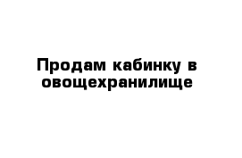 Продам кабинку в овощехранилище